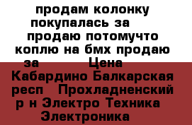 продам колонку покупалась за 1300 продаю потомучто коплю на бмх продаю за 800    › Цена ­ 800 - Кабардино-Балкарская респ., Прохладненский р-н Электро-Техника » Электроника   